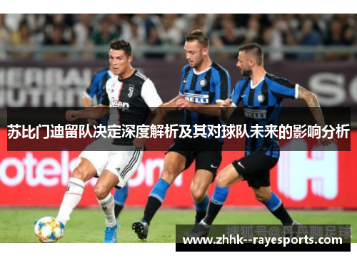 苏比门迪留队决定深度解析及其对球队未来的影响分析