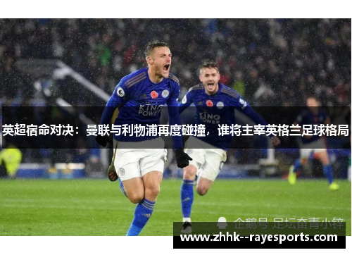 英超宿命对决：曼联与利物浦再度碰撞，谁将主宰英格兰足球格局