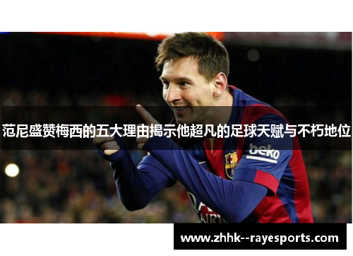 范尼盛赞梅西的五大理由揭示他超凡的足球天赋与不朽地位