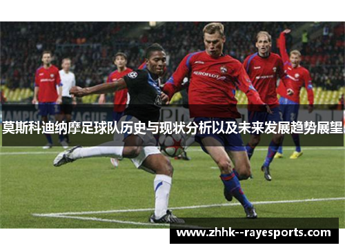 莫斯科迪纳摩足球队历史与现状分析以及未来发展趋势展望 莫斯科迪纳摩足球队历史与现状分析以及未来发展趋势展望