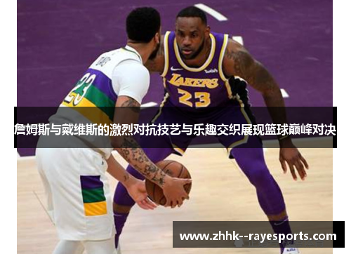 詹姆斯与戴维斯的激烈对抗技艺与乐趣交织展现篮球巅峰对决 詹姆斯与戴维斯的激烈对抗技艺与乐趣交织展现篮球巅峰对决