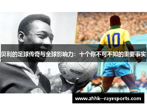 贝利的足球传奇与全球影响力:十个你不可不知的重要事实 贝利的足球传奇与全球影响力:十个你不可不知的重要事实