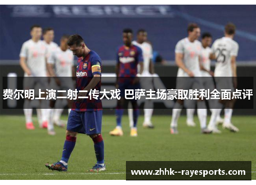 费尔明上演二射二传大戏 巴萨主场豪取胜利全面点评 费尔明上演二射二传大戏 巴萨主场豪取胜利全面点评