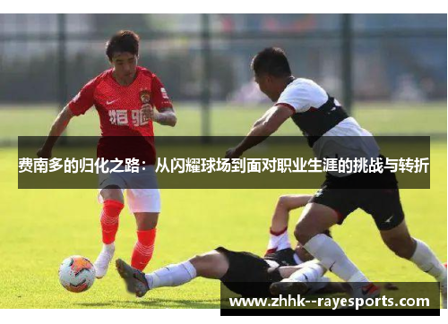 费南多的归化之路:从闪耀球场到面对职业生涯的挑战与转折 费南多的归化之路:从闪耀球场到面对职业生涯的挑战与转折