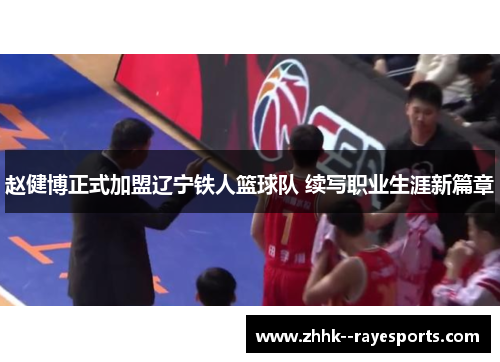 赵健博正式加盟辽宁铁人篮球队 续写职业生涯新篇章