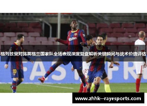 格列兹曼对阵英格兰国家队全场表现深度复盘解析关键瞬间与战术价值评估