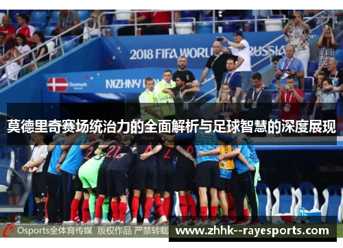 莫德里奇赛场统治力的全面解析与足球智慧的深度展现
