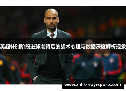 英超补时阶段进球潮背后的战术心理与数据深度解析现象