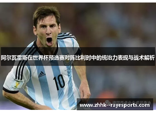 阿尔瓦雷斯在世界杯预选赛对阵比利时中的统治力表现与战术解析