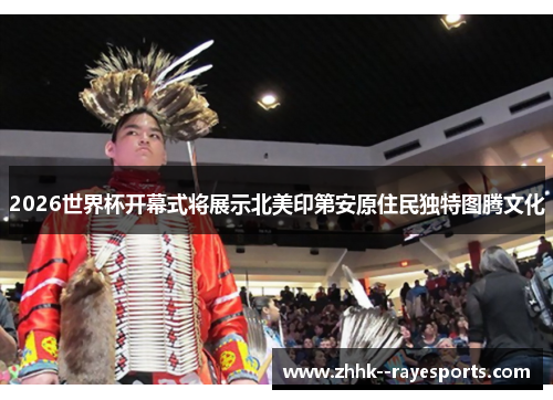 2026世界杯开幕式将展示北美印第安原住民独特图腾文化