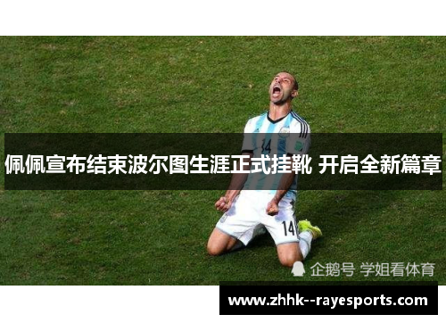 佩佩宣布结束波尔图生涯正式挂靴 开启全新篇章