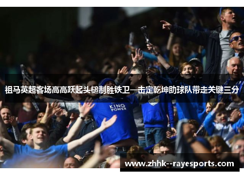 祖马英超客场高高跃起头槌制胜铁卫一击定乾坤助球队带走关键三分