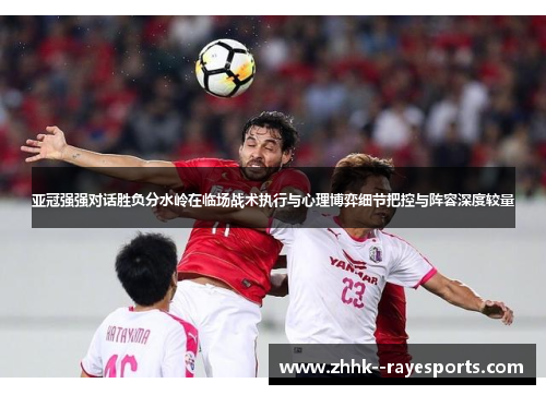 亚冠强强对话胜负分水岭在临场战术执行与心理博弈细节把控与阵容深度较量