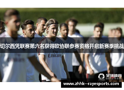 切尔西凭联赛第六名获得欧协联参赛资格开启新赛季挑战