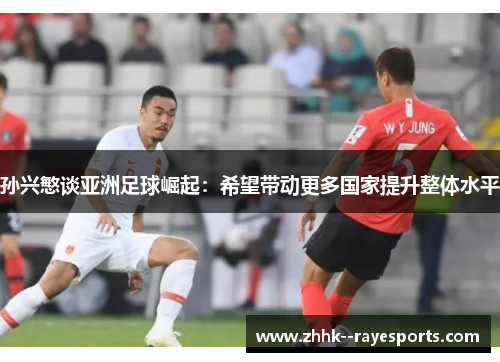 孙兴慜谈亚洲足球崛起：希望带动更多国家提升整体水平
