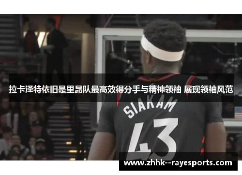 拉卡泽特依旧是里昂队最高效得分手与精神领袖 展现领袖风范