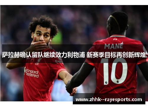 萨拉赫确认留队继续效力利物浦 新赛季目标再创新辉煌 萨拉赫确认留队继续效力利物浦 新赛季目标再创新辉煌