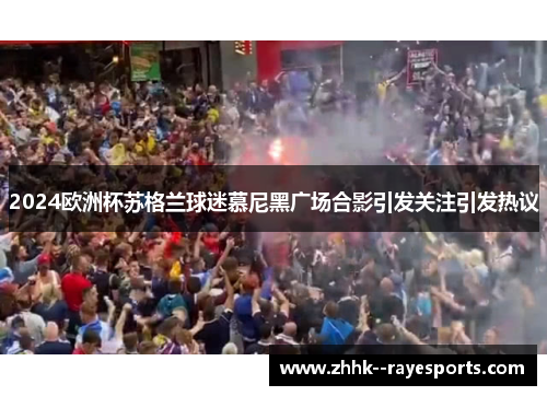 2024欧洲杯苏格兰球迷慕尼黑广场合影引发关注引发热议
