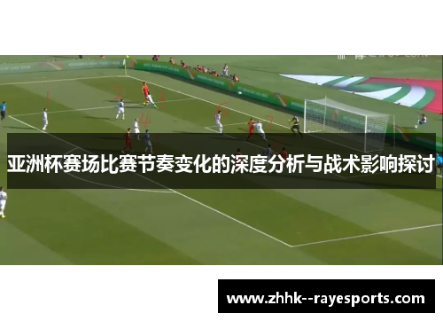 亚洲杯赛场比赛节奏变化的深度分析与战术影响探讨