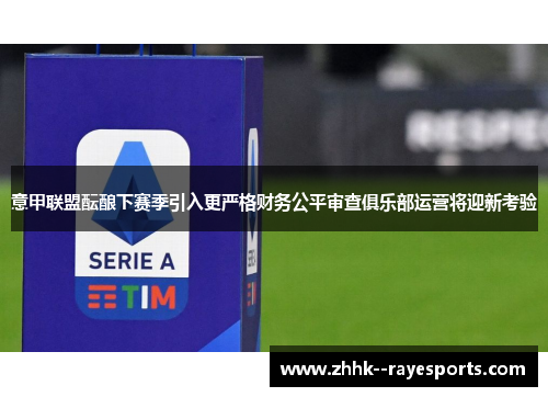 意甲联盟酝酿下赛季引入更严格财务公平审查俱乐部运营将迎新考验 意甲联盟酝酿下赛季引入更严格财务公平审查俱乐部运营将迎新考验