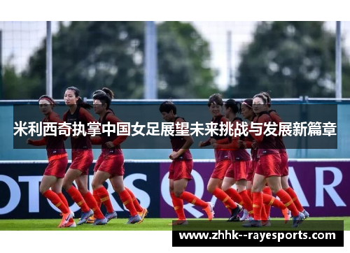 米利西奇执掌中国女足展望未来挑战与发展新篇章 米利西奇执掌中国女足展望未来挑战与发展新篇章