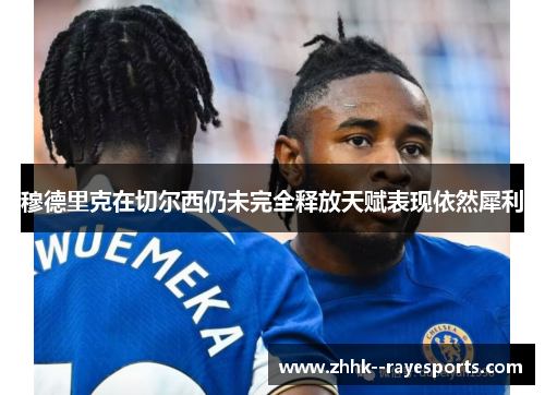 穆德里克在切尔西仍未完全释放天赋表现依然犀利 穆德里克在切尔西仍未完全释放天赋表现依然犀利