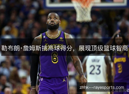 勒布朗·詹姆斯挑高球得分，展现顶级篮球智商