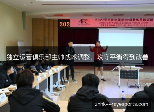独立运营俱乐部主帅战术调整,攻守平衡得到改善 独立运营俱乐部主帅战术调整,攻守平衡得到改善